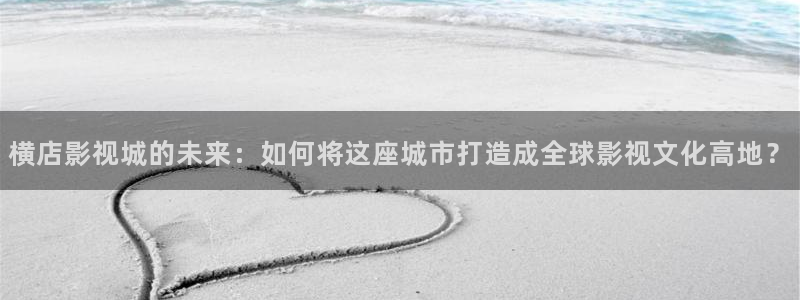 小欢喜金牌影院：横店影视城的未来：如何将这座城市打造成全球影视文化高地？
