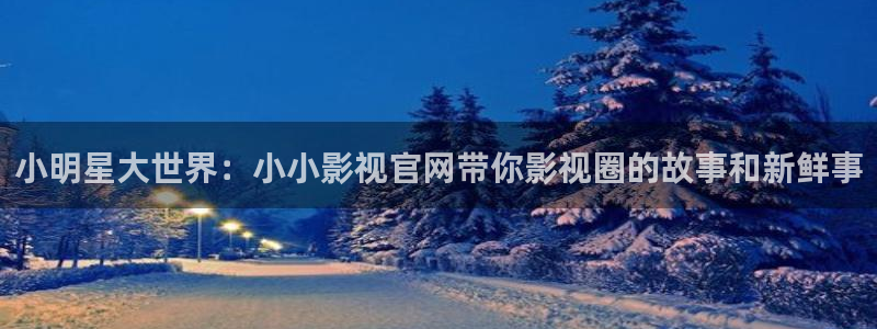 金牌影院电视剧免费播放在线观看全集：小明星大世界：小小影视官网带你影视圈的故事和新鲜事