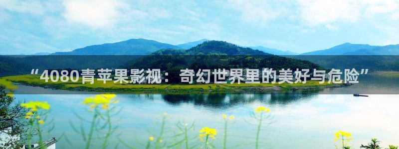 金牌影视剧免费入口：“4080青苹果影视：奇幻世界里的美好与危险”