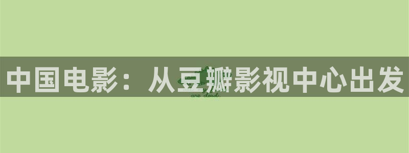 金牌影院最新电影推荐：中国电影：从豆瓣影视中心出发
